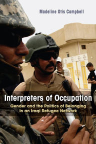 Title: Interpreters of Occupation: Gender and the Politics of Belonging in an Iraqi Refugee Network, Author: Madeline Otis Campbell