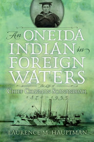 Title: An Oneida Indian in Foreign Waters: The Life of Chief Chapman Scanandoah, 1870-1953, Author: Laurence M. Hauptman