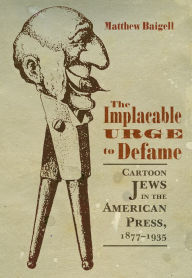 Title: The Implacable Urge to Defame: Cartoon Jews in the American Press, 1877-1935, Author: Matthew Baigell