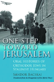 Title: One Step Toward Jerusalem: Oral Histories of Orthodox Jews in Stalinist Hungary, Author: Sándor Bacskai