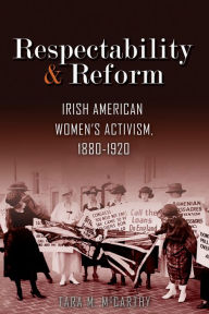 Title: Respectability and Reform: Irish American Women's Activism, 1880-1920, Author: Tara M. McCarthy