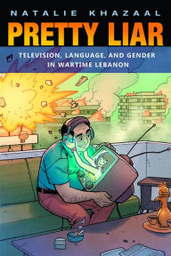 Title: Pretty Liar: Television, Language, and Gender in Wartime Lebanon, Author: Natalie Khazaal