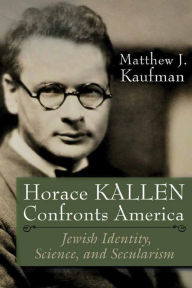 Title: Horace Kallen Confronts America: Jewish Identity, Science, and Secularism, Author: Matthew J. Kaufman
