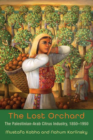Title: The Lost Orchard: The Palestinian-Arab Citrus Industry, 1850-1950, Author: Mustafa Kabha