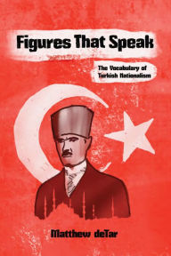 Title: Figures That Speak: The Vocabulary of Turkish Nationalism, Author: Matthew deTar