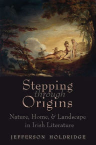 Title: Stepping through Origins: Nature, Home, and Landscape in Irish Literature, Author: Jefferson Holdridge