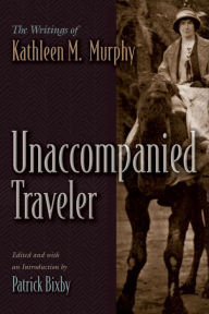 Title: Unaccompanied Traveler: The Writings of Kathleen M. Murphy, Author: Patrick Bixby