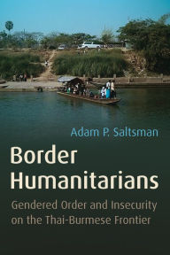 Title: Border Humanitarians: Gendered Order and Insecurity on the Thai-Burmese Frontier, Author: Adam Saltsman