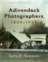 Title: Adirondack Photographers, 1850-1950, Author: Sally E. Svenson