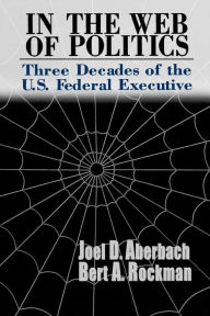 Title: In the Web of Politics: Three Decades of the U.S. Federal Executive, Author: Joel D. Aberbach