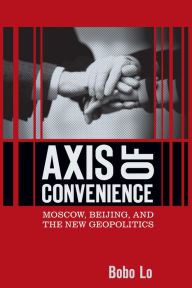 Title: Axis of Convenience: Moscow, Beijing, and the New Geopolitics, Author: Bobo Lo