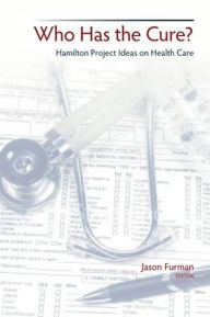 Title: Who Has the Cure?: Hamilton Project Ideas on Health Care, Author: Jason Furman