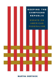 Title: Keeping the Compound Republic: Essays on American Federalism / Edition 1, Author: Martha Derthick