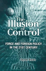 Title: The Illusion of Control: Force and Foreign Policy in the 21st Century / Edition 1, Author: Seyom Brown