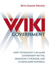 Title: Wiki Government: How Technology Can Make Government Better, Democracy Stronger, and Citizens More Powerful, Author: Beth Simone Noveck