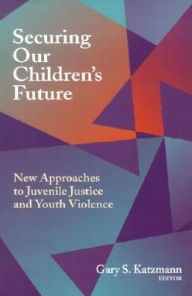 Title: Securing Our Children's Future: New Approaches to Juvenile Justice and Youth Violence, Author: Gary S. Katzmann