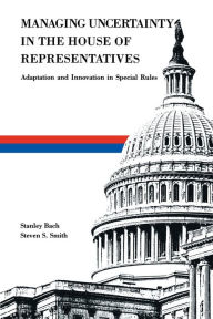 Title: Managing Uncertainty in the House of Representatives: Adaption and Innovation in Special Rules, Author: Stanley Bach