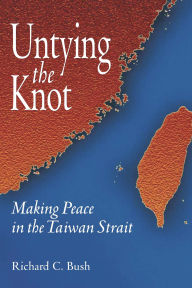 Title: Untying the Knot: Making Peace in the Taiwan Strait / Edition 1, Author: Richard C. Bush
