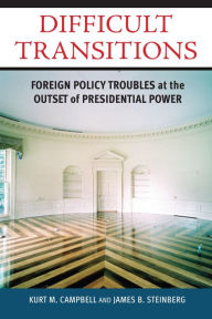 Title: Difficult Transitions: Foreign Policy Troubles at the Outset of Presidential Power, Author: Kurt M. Campbell