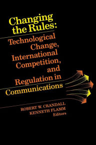 Title: Changing the Rules: Technological Change, International Competition, and Regulation in Communications / Edition 1, Author: Robert W. Crandall