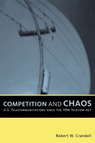 Title: Competition and Chaos: U.S. Telecommunications since the 1996 Telecom Act / Edition 1, Author: Robert W. Crandall