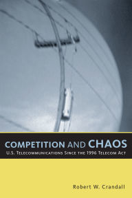 Title: Competition and Chaos: U.S. Telecommunications since the 1996 Telecom Act / Edition 1, Author: Robert W. Crandall