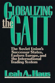 Title: Globalizing the GATT: The Soviet Union's Successor States, Eastern Europe, and the International Trading System, Author: Leah A. Haus