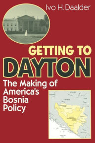 Title: Getting to Dayton: The Making of America's Bosnia Policy, Author: Ivo H. Daalder