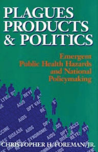 Title: Plagues, Products, and Politics: Emergent Public Health Hazards and National Policymaking, Author: Christopher H. Foreman