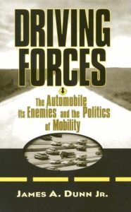 Title: Driving Forces: The Automobile, Its Enemies, and the Politics of Mobility, Author: James A. Dunn