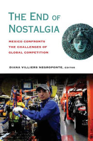 Title: The End of Nostalgia: Mexico Confronts the Challenges of Global Competition, Author: Diana Villiers Negroponte