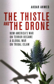 Title: The Thistle and the Drone: How America's War on Terror Became a Global War on Tribal Islam, Author: Akbar Ahmed