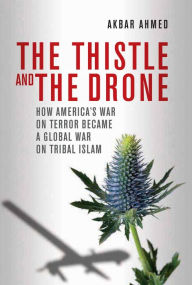 Title: The Thistle and the Drone: How America's War on Terror Became a Global War on Tribal Islam, Author: Akbar Ahmed