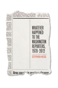 Title: Whatever Happened to the Washington Reporters, 1978-2012, Author: Stephen Hess