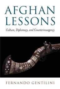 Title: Afghan Lessons: Culture, Diplomacy, and Counterinsurgency, Author: Fernando Gentilini