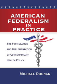 Title: American Federalism in Practice: The Formulation and Implementation of Contemporary Health Policy, Author: Michael Doonan