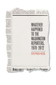 Title: Whatever Happened to the Washington Reporters, 1978-2012, Author: Stephen Hess