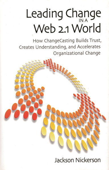 Leading Change in a Web 2.1 World: How ChangeCasting Builds Trust, Creates Understanding, and Accelerates Organizational Change