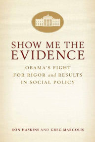 Title: Show Me the Evidence: Obama's Fight for Rigor and Results in Social Policy, Author: Ron Haskins