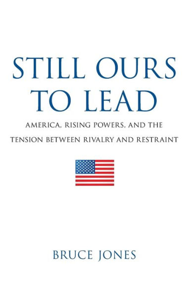Still Ours to Lead: America, Rising Powers, and the Tension between Rivalry Restraint