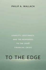 Title: To the Edge: Legality, Legitimacy, and the Responses to the 2008 Financial Crisis, Author: Philip A. Wallach
