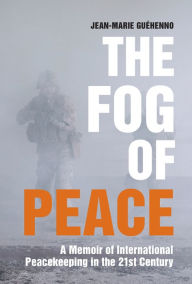 Title: The Fog of Peace: A Memoir of International Peacekeeping in the 21st Century, Author: Jean-Marie Guehenno