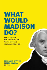 Title: What Would Madison Do?: The Father of the Constitution Meets Modern American Politics, Author: Benjamin Wittes