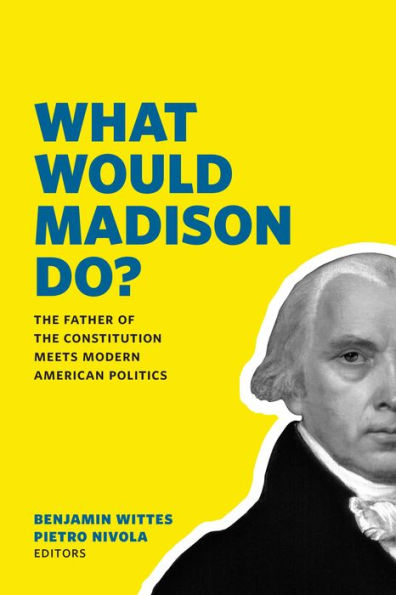 What Would Madison Do?: the Father of Constitution Meets Modern American Politics