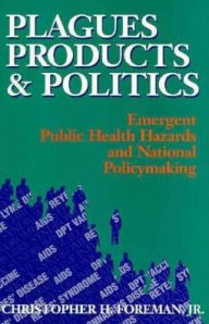Title: Plagues, Products, and Politics: Emergent Public Health Hazards and National Policymaking, Author: Christopher H. Foreman