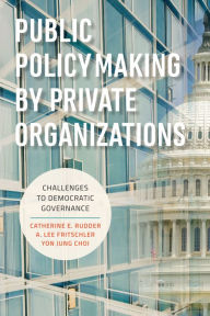 Title: Public Policymaking by Private Organizations: Challenges to Democratic Governance, Author: Catherine E. Rudder George Mason University