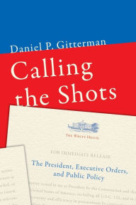 Title: Calling the Shots: The President, Executive Orders, and Public Policy, Author: Daniel P. Gitterman