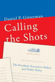 Title: Calling the Shots: The President, Executive Orders, and Public Policy, Author: Daniel P. Gitterman