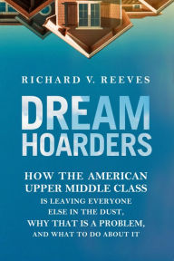 Title: Dream Hoarders: How the American Upper Middle Class Is Leaving Everyone Else in the Dust, Why That Is a Problem, and What to Do About It, Author: Richard V. Reeves