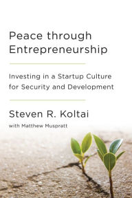 Title: Peace Through Entrepreneurship: Investing in a Startup Culture for Security and Development, Author: Steven R. Koltai